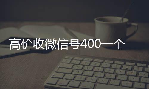 高价收微信号40回收微信平台0一个不成问题（收微信号的价格）